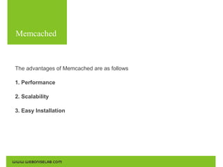 Memcached
Use the following commands for the installations:

The advantages of Memcached are as follows
1. Performance
2. Scalability
3. Easy Installation

 