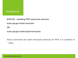 Installation
STEP #2 – Installing PHP memcache etension
sudo apt-get install memcahe
OR
sudo apt-get install php5-memcache

Above commands will install memcache extension for PHP. It is available on
PECL

 