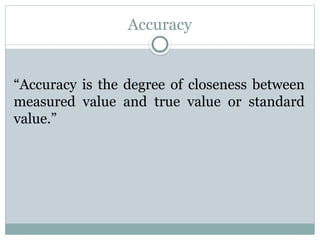 Accuracy
“Accuracy is the degree of closeness between
measured value and true value or standard
value.”
 