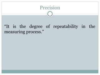 Precision
“It is the degree of repeatability in the
measuring process.”
 