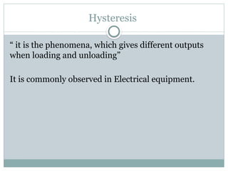 Hysteresis
“ it is the phenomena, which gives different outputs
when loading and unloading”
It is commonly observed in Electrical equipment.
 