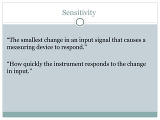 Sensitivity
“The smallest change in an input signal that causes a
measuring device to respond.”
“How quickly the instrument responds to the change
in input.”
 