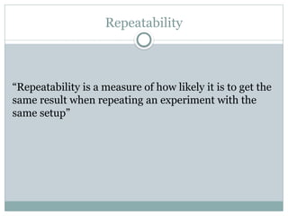 Repeatability
“Repeatability is a measure of how likely it is to get the
same result when repeating an experiment with the
same setup”
 