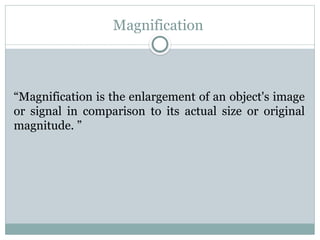 Magnification
“Magnification is the enlargement of an object's image
or signal in comparison to its actual size or original
magnitude. ”
 