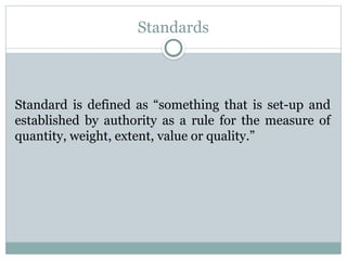 Standards
Standard is defined as “something that is set-up and
established by authority as a rule for the measure of
quantity, weight, extent, value or quality.”
 