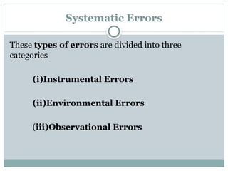 Systematic Errors
These types of errors are divided into three
categories
(i)Instrumental Errors
(ii)Environmental Errors
(iii)Observational Errors
 