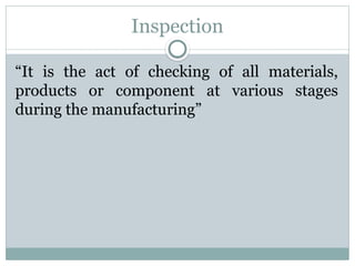 Inspection
“It is the act of checking of all materials,
products or component at various stages
during the manufacturing”
 
