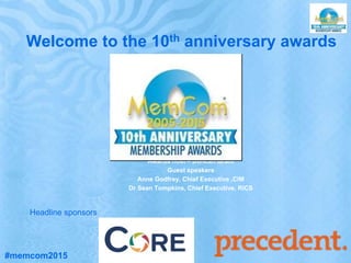Welcome to the 10th anniversary awards
Awards host – Duncan Grant
Guest speakers
Anne Godfrey, Chief Executive ,CIM
Dr Sean Tompkins, Chief Executive, RICS
Headline sponsors
#memcom2015
 