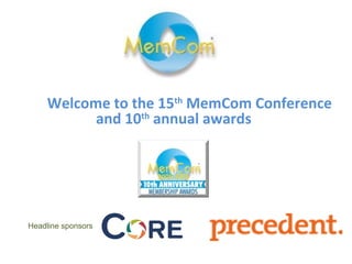 Welcome to the 15th
MemCom Conference
and 10th
annual awards
Awards host – Duncan Grant
Guest speakers
Anne Godfrey, Chief Executive ,CIM
Dr Sean Tompkins, Chief Executive, RICS
Headline sponsors
 