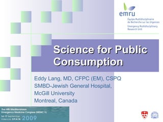 Science for Public Consumption   Eddy Lang, MD, CFPC (EM), CSPQ  SMBD-Jewish General Hospital,  McGill University Montreal, Canada  