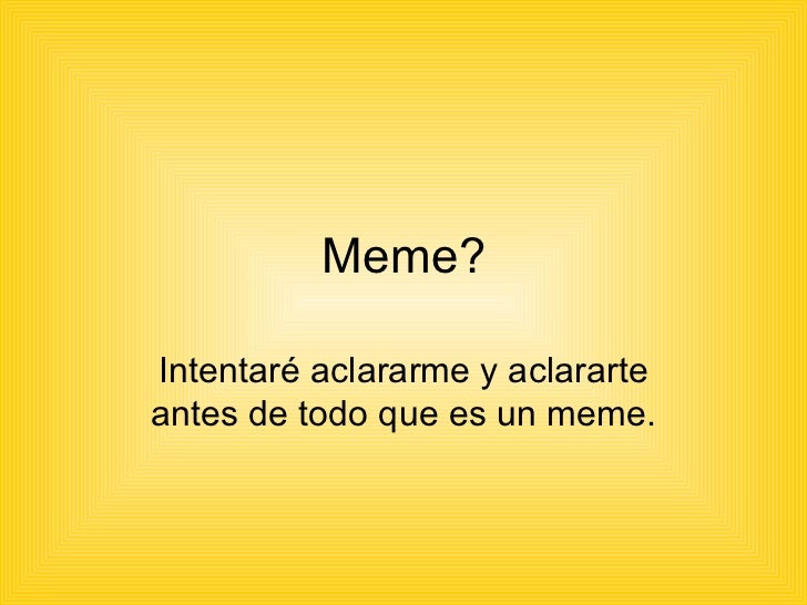 Meme? Intentaré aclararme y aclararte antes de todo que es un meme. 