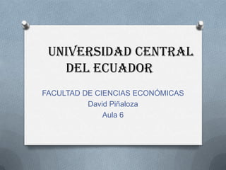 UNIVERSIDAD CENTRAL DEL ECUADOR FACULTAD DE CIENCIAS ECONÓMICAS David Piñaloza Aula 6 