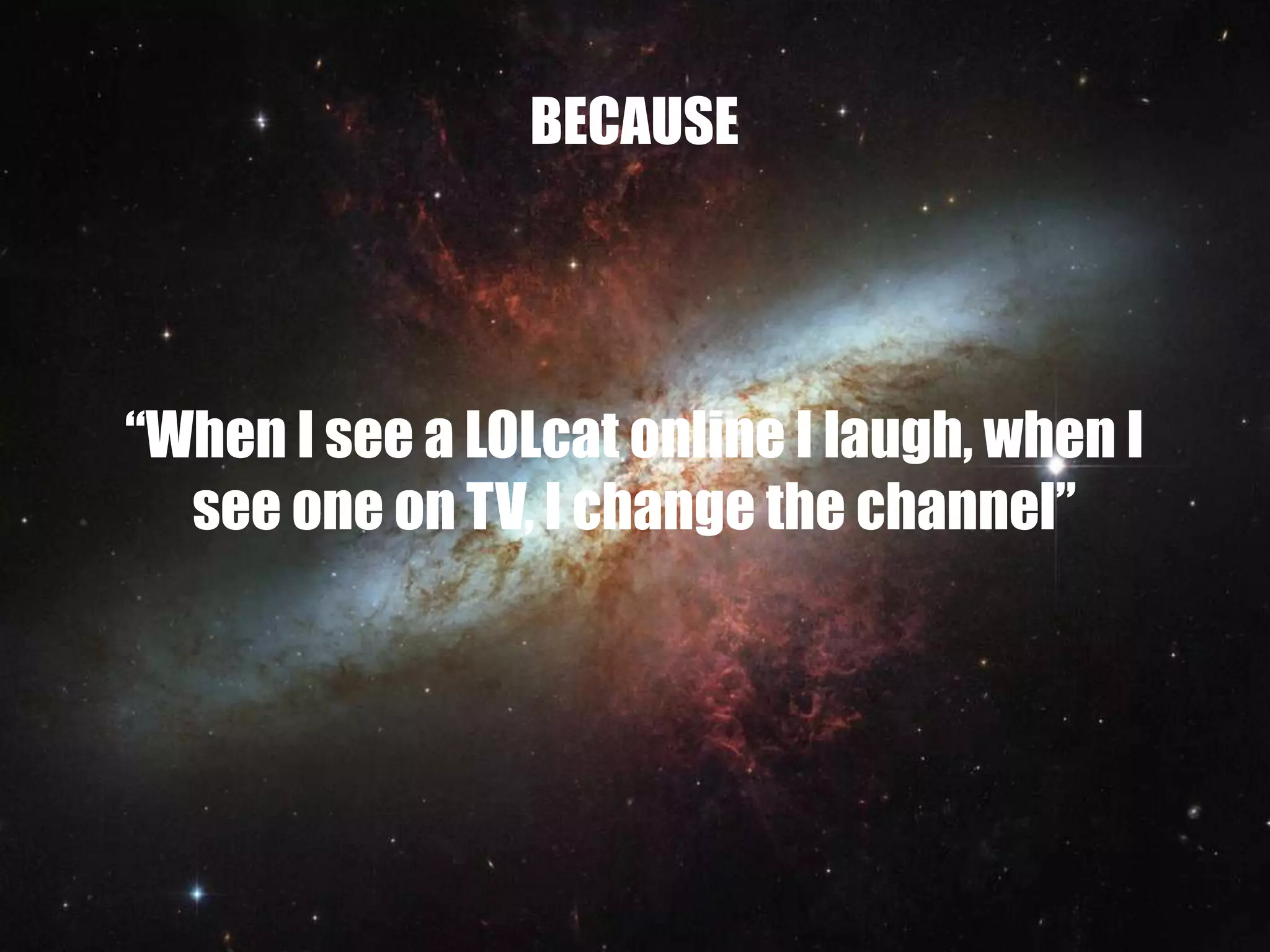BECAUSE




“When I see a LOLcat online I laugh, when I
  see one on TV, I change the channel”
 