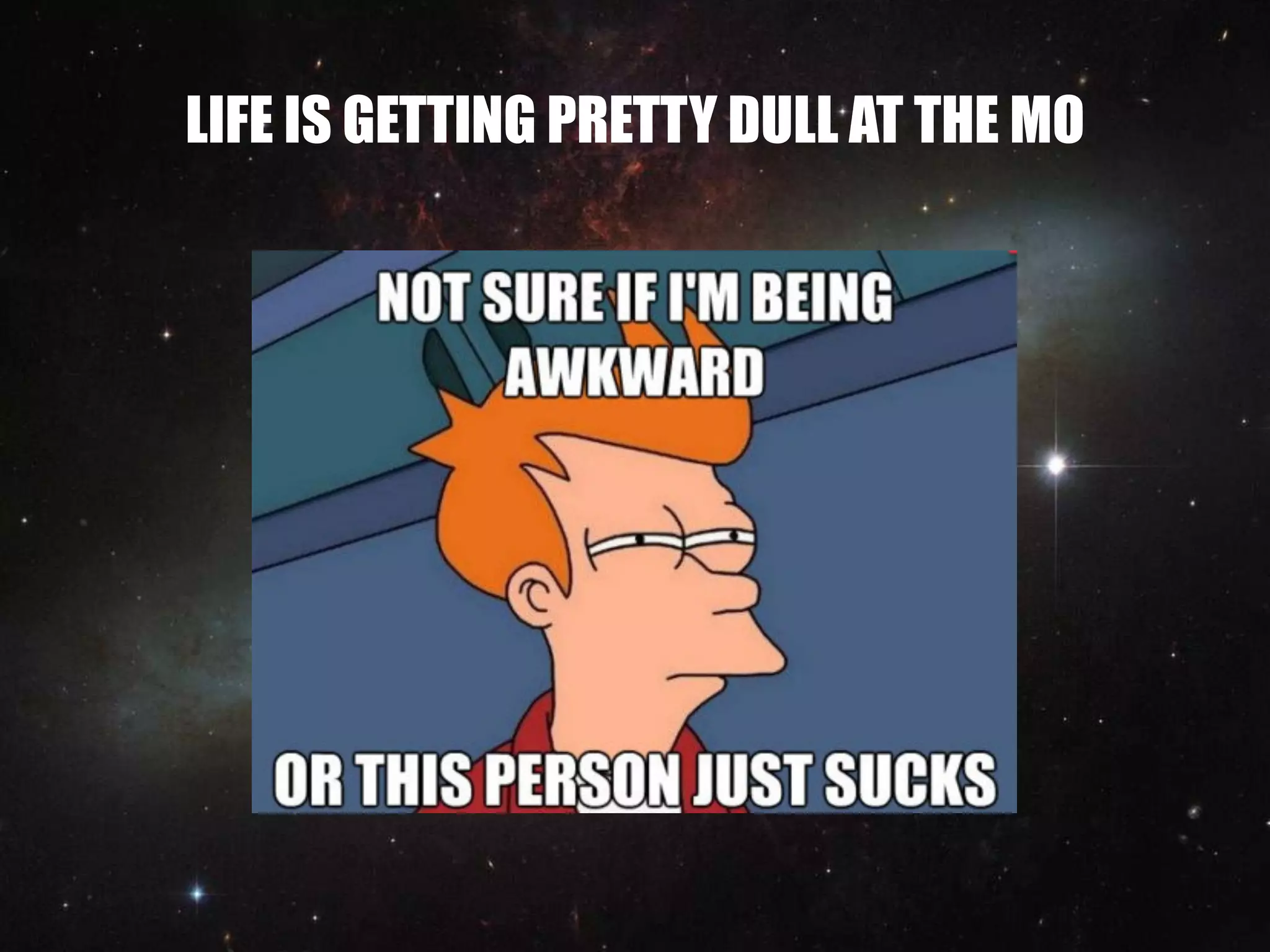 LIFE IS GETTING PRETTY DULL AT THE MO
 