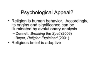 Psychological Appeal? Religion is human behavior.  Accordingly, its origins and significance can be illuminated by evolutionary analysis Dennett,  Breaking the Spell  (2006) Boyer,  Religion Explained  (2001) Religious belief is adaptive 