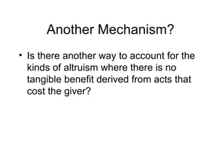 Another Mechanism? Is there another way to account for the kinds of altruism where there is no tangible benefit derived from acts that cost the giver? 