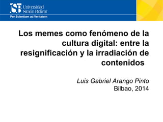 Los memes como fenómeno de la
cultura digital: entre la
resignificación y la irradiación de
contenidos
Luis Gabriel Arango Pinto
Bilbao, 2014

 
