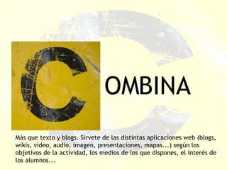 OMBINA Más que texto y blogs. Sírvete de las distintas aplicaciones web (blogs, wikis, vídeo, audio, imagen, presentaciones, mapas...) según los objetivos de la actividad, los medios de los que dispones, el interés de los alumnos... 