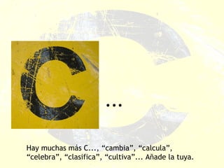 ... Hay muchas más C..., “cambia”, “calcula”, “celebra”, “clasifica”, “cultiva”... Añade la tuya. 