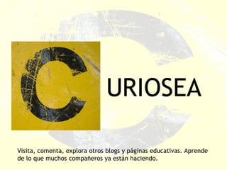 URIOSEA Visita, comenta, explora otros blogs y páginas educativas. Aprende de lo que muchos compañeros ya están haciendo. 