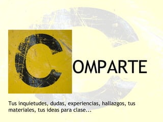 OMPARTE Tus inquietudes, dudas, experiencias, hallazgos, tus materiales, tus ideas para clase... 