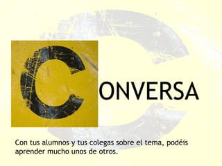 ONVERSA Con tus alumnos y tus colegas sobre el tema, podéis aprender mucho unos de otros. 