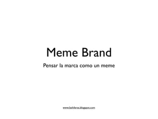 Meme Brand
Pensar la marca como un meme




       www.lashileras.blogspot.com
