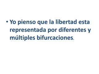 Yo pienso que la libertad esta representada por diferentes y múltiples bifurcaciones.