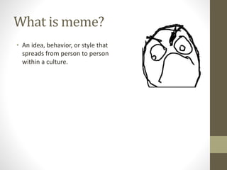 What is meme?
• An idea, behavior, or style that
spreads from person to person
within a culture.