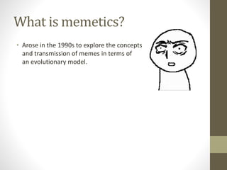 What is memetics?
• Arose in the 1990s to explore the concepts
and transmission of memes in terms of
an evolutionary model.
