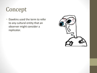 Concept
• Dawkins used the term to refer
to any cultural entity that an
observer might consider a
replicator.