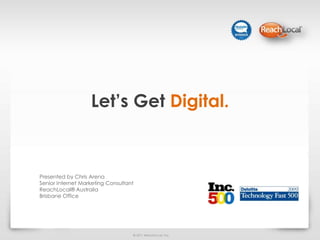 Let’s Get Digital. Presented by Chris Arena Senior Internet Marketing Consultant ReachLocal® Australia  Brisbane Office 