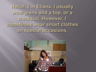 Hello!. I´m Eliana. I usuallywear jeans and a top, or a tracksuit. However, I sometimeswearsmartclothesonspecialoccasions.
