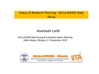 Asamoah Larbi
Africa RISING Monitoring & Evaluation Expert Meeting,
      Addis Ababa, Ethiopia, 5-7 September 2012
 