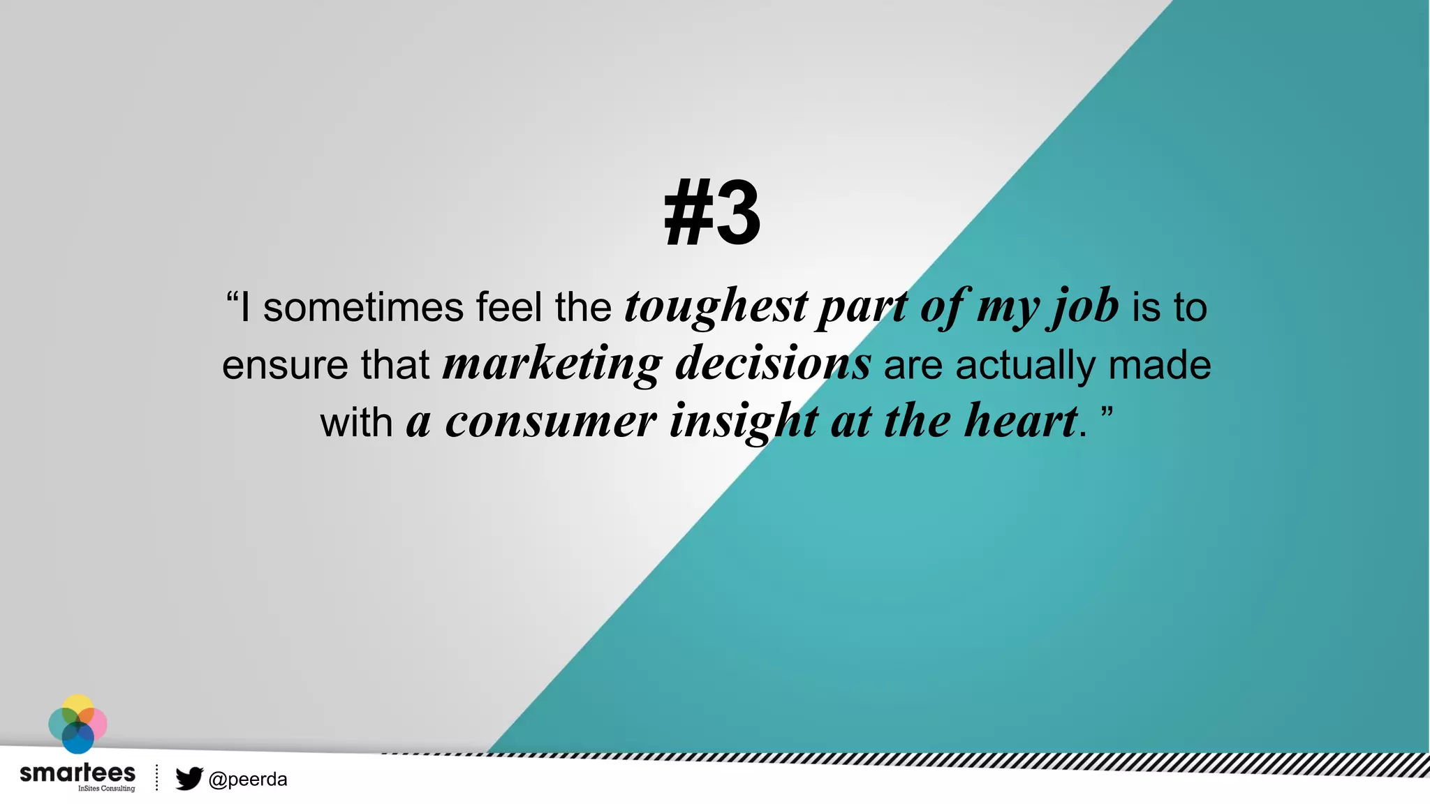 “I sometimes feel the toughest part of my job is to
ensure that marketing decisions are actually made
with a consumer insight at the heart. ”
#3
@peerda
 
