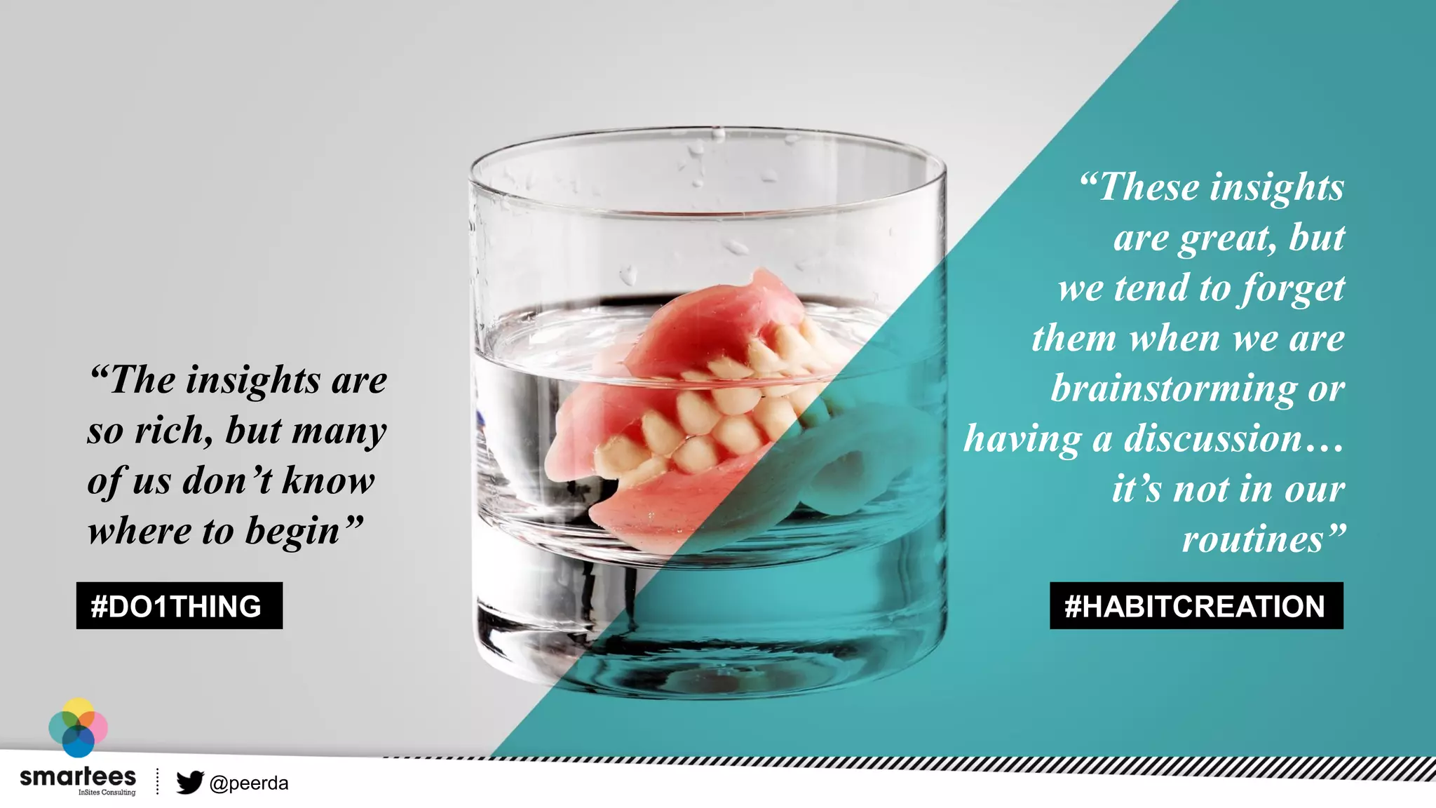 #HABITCREATION
“These insights
are great, but
we tend to forget
them when we are
brainstorming or
having a discussion…
it’s not in our
routines”
#DO1THING
“The insights are
so rich, but many
of us don’t know
where to begin”
@peerda
 