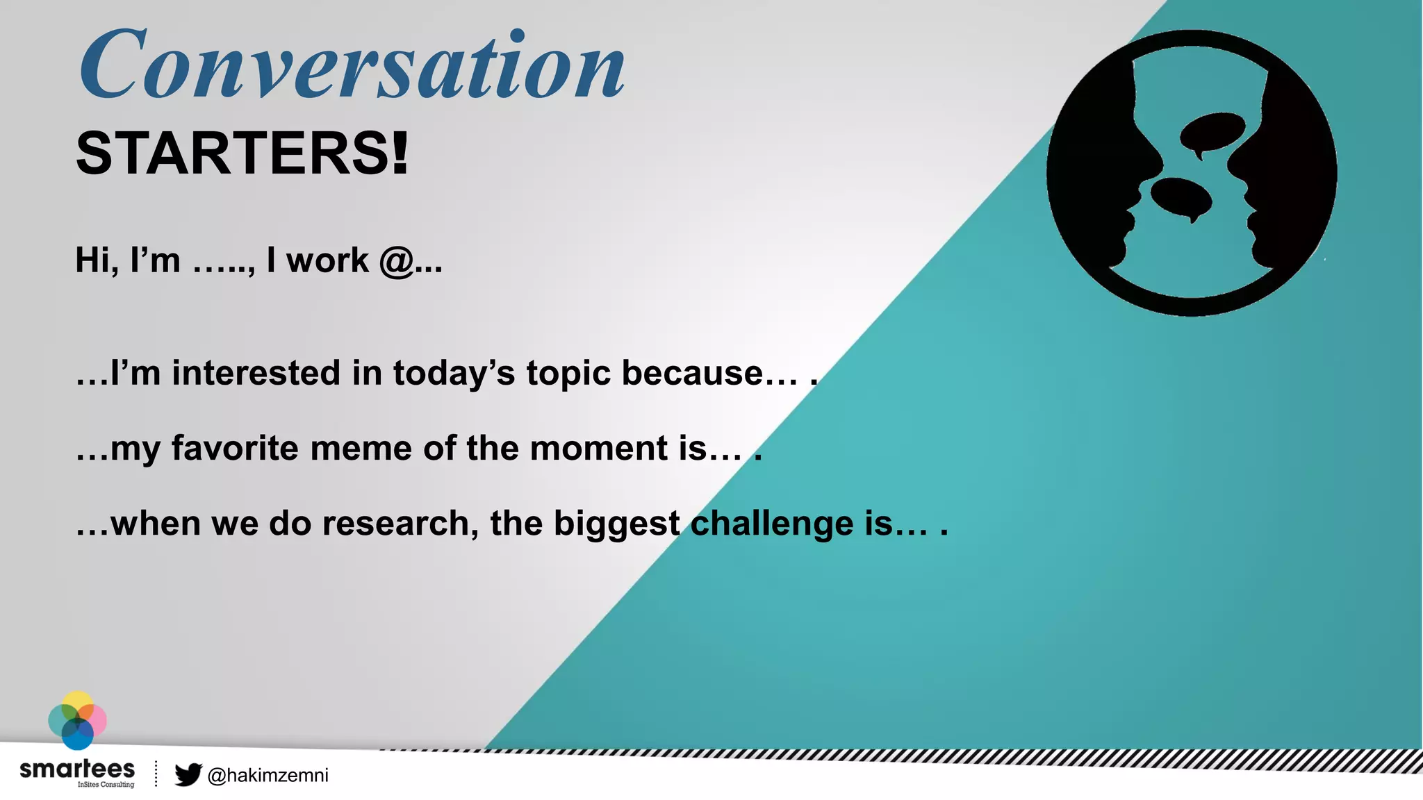 Conversation
STARTERS!
@hakimzemni
Hi, I’m ….., I work @...
…I’m interested in today’s topic because… .
…my favorite meme of the moment is… .
…when we do research, the biggest challenge is… .
 