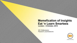 Memefication of Insights
Eat ‘n Learn Smartees
London – 6 October, 2015
Wifi: Wallacespace
Password: youarewelcome
 
