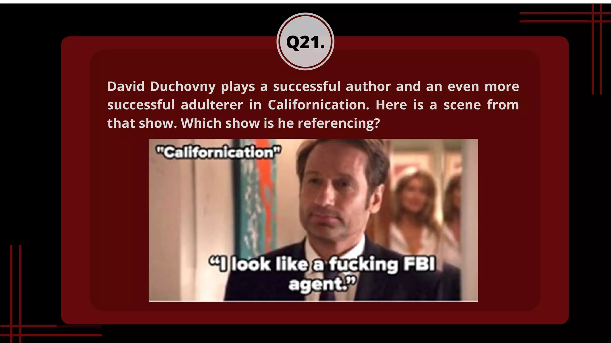 Q21.
David Duchovny plays a successful author and an even more
successful adulterer in Californication. Here is a scene from
that show. Which show is he referencing?
 