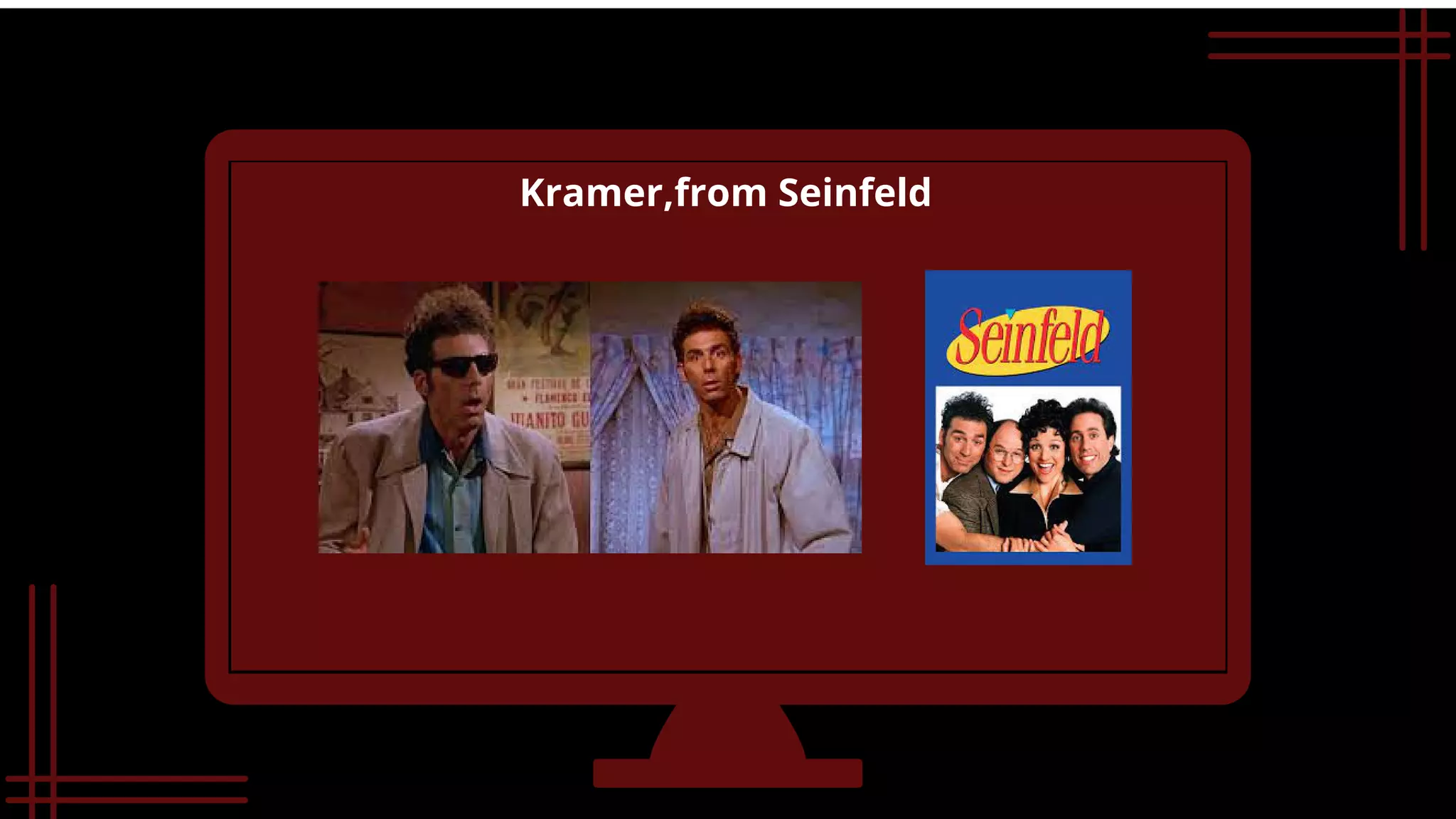 Kramer,from Seinfeld
 