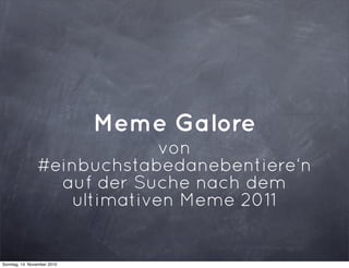 Meme Galore
von
#einbuchstabedanebentiere‘n
auf der Suche nach dem
ultimativen Meme 2011
Sonntag, 14. November 2010
 