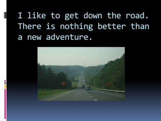 I like to get down the road. There is nothing better than a new adventure.