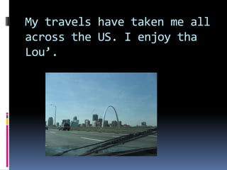 My travels have taken me all across the US. I enjoy tha Lou’.