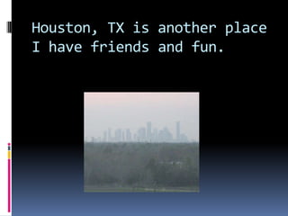 Houston, TX is another place I have friends and fun.