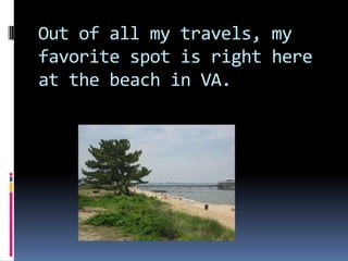 Out of all my travels, my favorite spot is right here at the beach in VA.