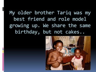 My older brother Tariq was my best friend and role model growing up. We share the same birthday, but not cakes..