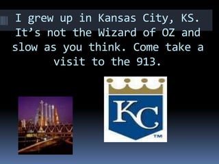 I grew up in Kansas City, KS. It’s not the Wizard of OZ and slow as you think. Come take a visit to the 913.