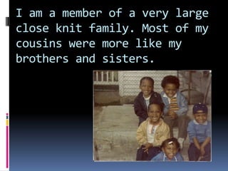 I am a member of a very large close knit family. Most of my cousins were more like my brothers and sisters.