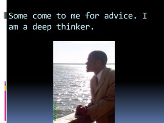 Some come to me for advice. I am a deep thinker.
