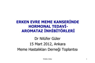 ERKEN EVRE MEME KANSERİNDE
     HORMONAL TEDAVİ-
  AROMATAZ İNHİBİTÖRLERİ

        Dr Nilüfer Güler
     15 Mart 2012, Ankara
Meme Hastalıkları Derneği Toplantısı

               Nilüfer Güler           1
 